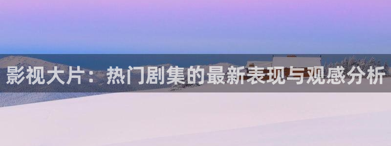酷客影院免费观看：影视大片：热门剧集的最新表现与观感分析